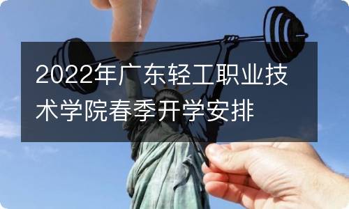 2022年广东轻工职业技术学院春季开学安排