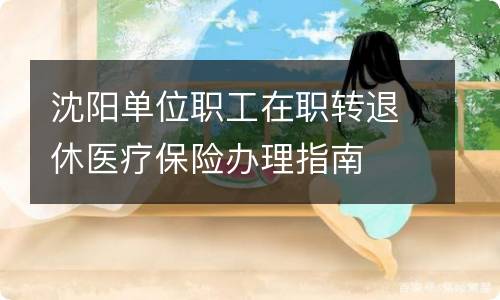 沈阳单位职工在职转退休医疗保险办理指南