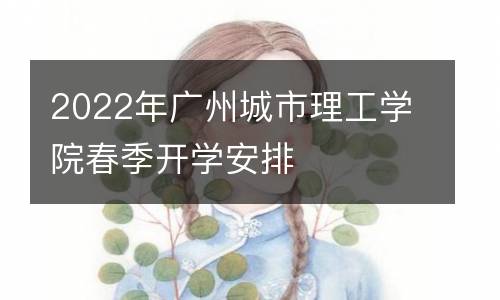 2022年广州城市理工学院春季开学安排