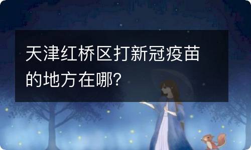 天津红桥区打新冠疫苗的地方在哪？