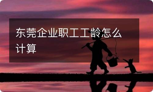 东莞企业职工工龄怎么计算