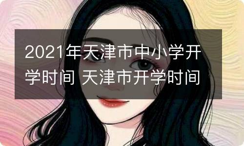 2021年天津市中小学开学时间 天津市开学时间最新消息