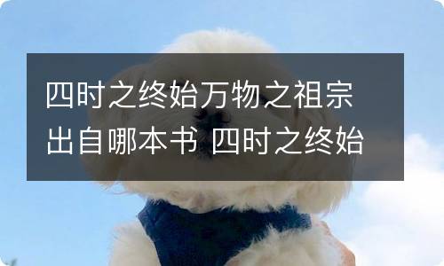 四时之终始万物之祖宗出自哪本书 四时之终始万物之祖宗出自哪本书作者