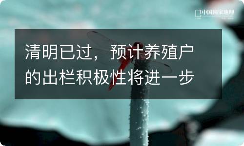 清明已过，预计养殖户的出栏积极性将进一步减弱