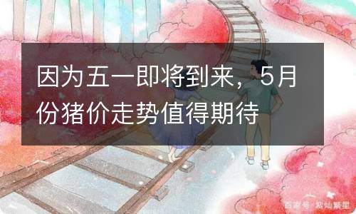因为五一即将到来，5月份猪价走势值得期待