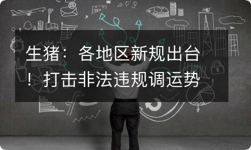 生猪：各地区新规出台！打击非法违规调运势在必行！