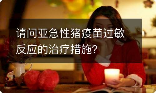 请问亚急性猪疫苗过敏反应的治疗措施？